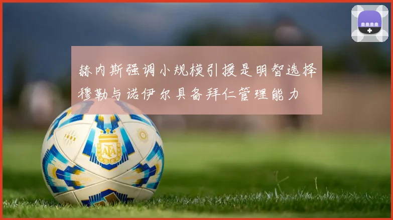 赫内斯强调小规模引援是明智选择穆勒与诺伊尔具备拜仁管理能力