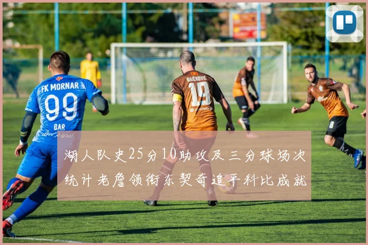 湖人队史25分10助攻及三分球场次统计老詹领衔东契奇追平科比成就