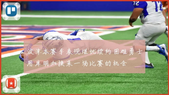 波津本赛季表现堪忧续约困难勇士用库明加换来一场比赛的机会