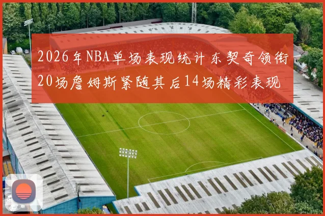 2026年NBA单场表现统计东契奇领衔20场詹姆斯紧随其后14场精彩表现
