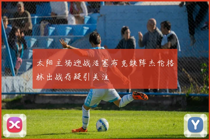 太阳主场迎战活塞布克缺阵杰伦格林出战存疑引关注