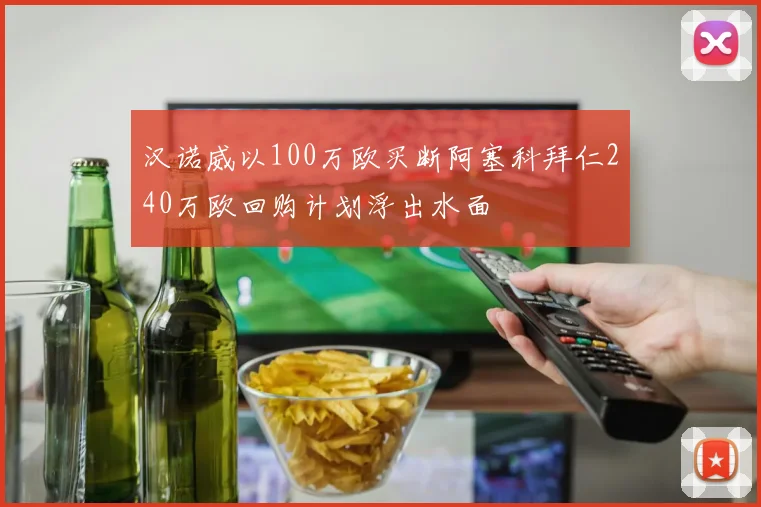 汉诺威以100万欧买断阿塞科拜仁240万欧回购计划浮出水面