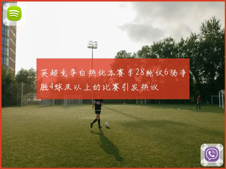 英超竞争白热化本赛季28轮仅6场净胜4球及以上的比赛引发热议