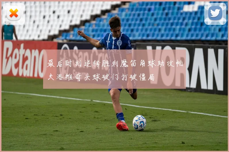 最后时刻逆转胜利魔笛角球助攻帕夫洛维奇头球破门打破僵局
