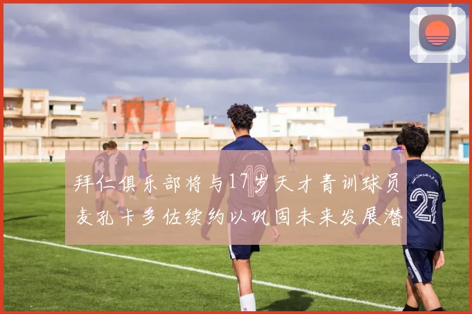 拜仁俱乐部将与17岁天才青训球员麦孔卡多佐续约以巩固未来发展潜力