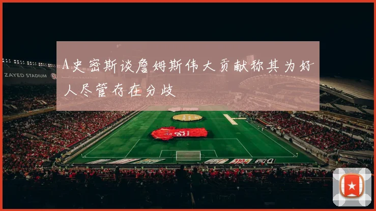 A史密斯谈詹姆斯伟大贡献称其为好人尽管存在分歧