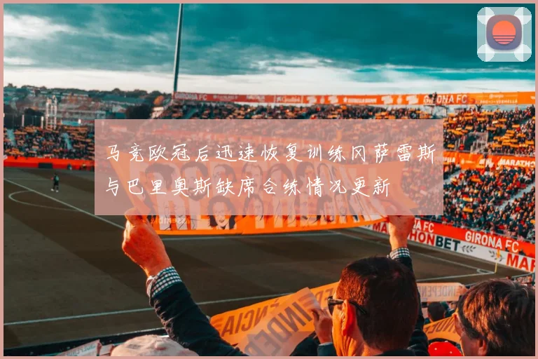 马竞欧冠后迅速恢复训练冈萨雷斯与巴里奥斯缺席合练情况更新