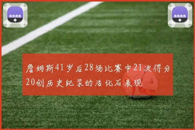 詹姆斯41岁后28场比赛中21次得分20创历史纪录的活化石表现