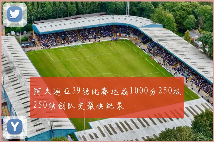 阿夫迪亚39场比赛达成1000分250板250助创队史最快纪录
