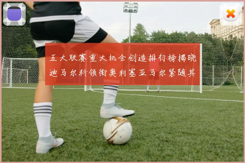 五大联赛重大机会创造排行榜揭晓迪马尔科领衔奥利塞亚马尔紧随其后