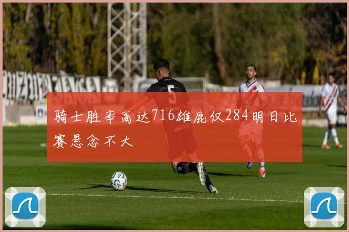 骑士胜率高达716雄鹿仅284明日比赛悬念不大