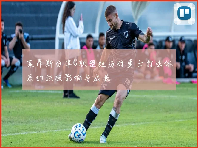 莱昂斯分享G联盟经历对勇士打法体系的积极影响与成长