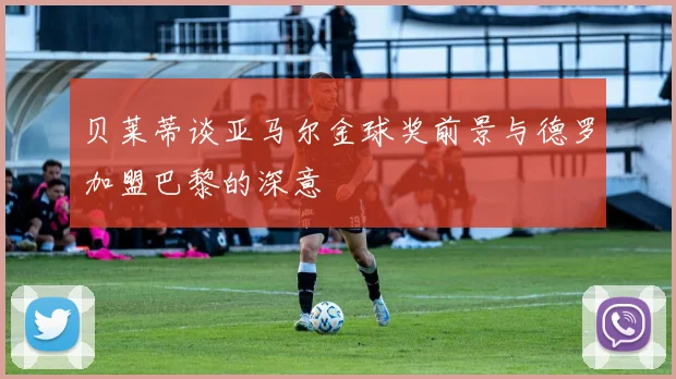 贝莱蒂谈亚马尔金球奖前景与德罗加盟巴黎的深意