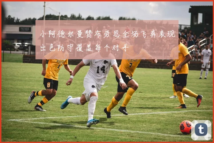 小阿德尔曼赞布劳恩全场飞奔表现出色防守覆盖每个对手