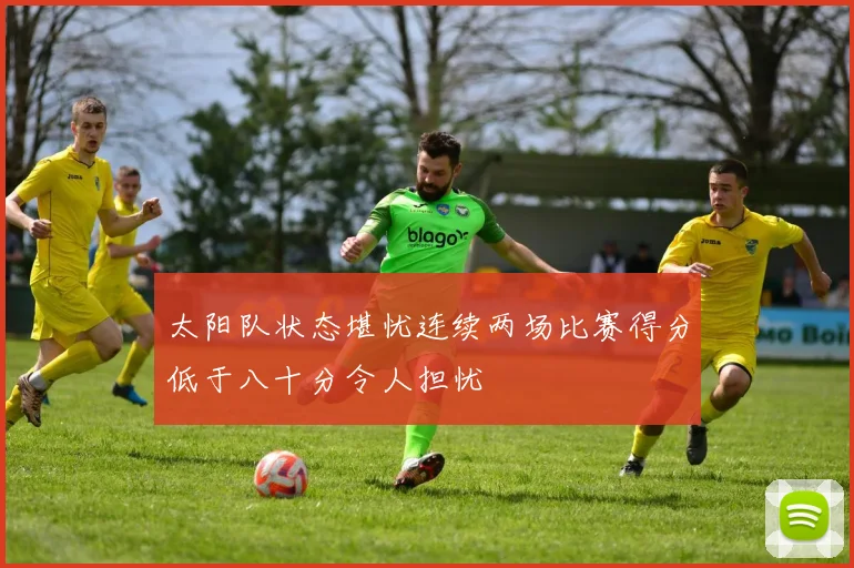 太阳队状态堪忧连续两场比赛得分低于八十分令人担忧