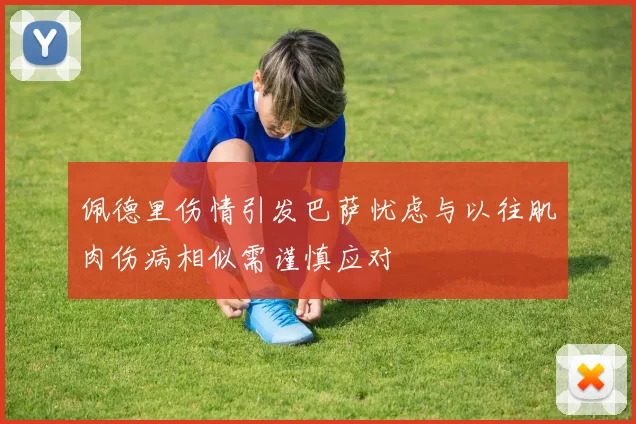 佩德里伤情引发巴萨忧虑与以往肌肉伤病相似需谨慎应对