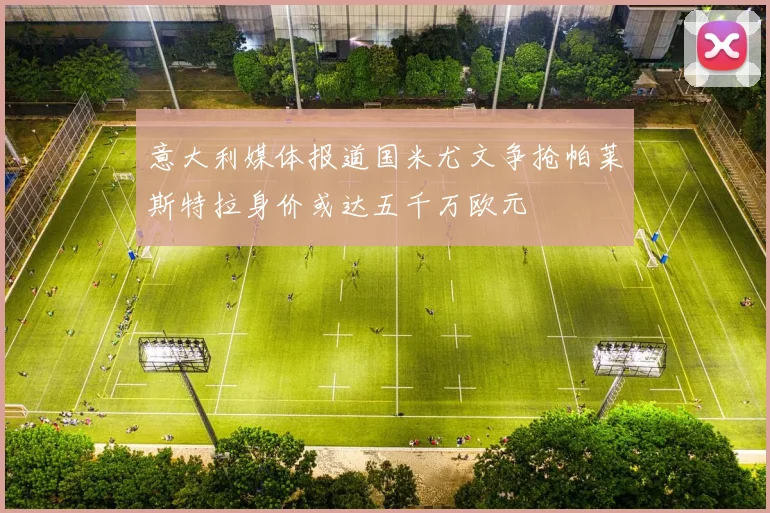 意大利媒体报道国米尤文争抢帕莱斯特拉身价或达五千万欧元
