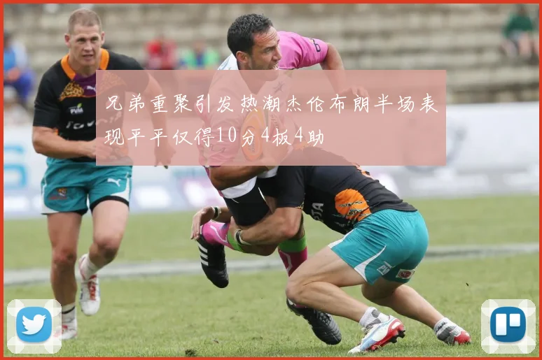 兄弟重聚引发热潮杰伦布朗半场表现平平仅得10分4板4助
