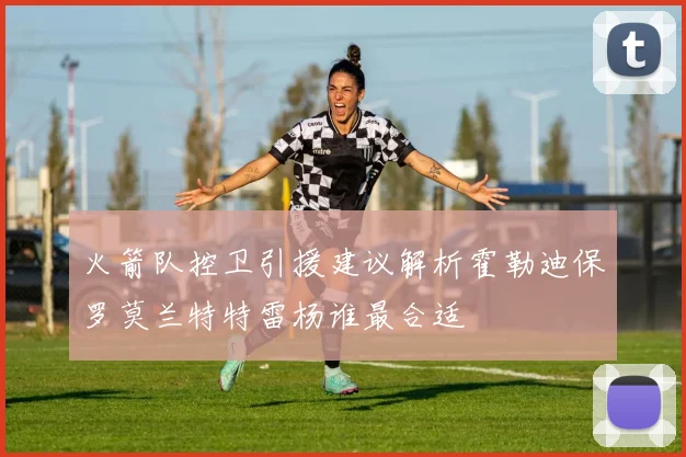 火箭队控卫引援建议解析霍勒迪保罗莫兰特特雷杨谁最合适