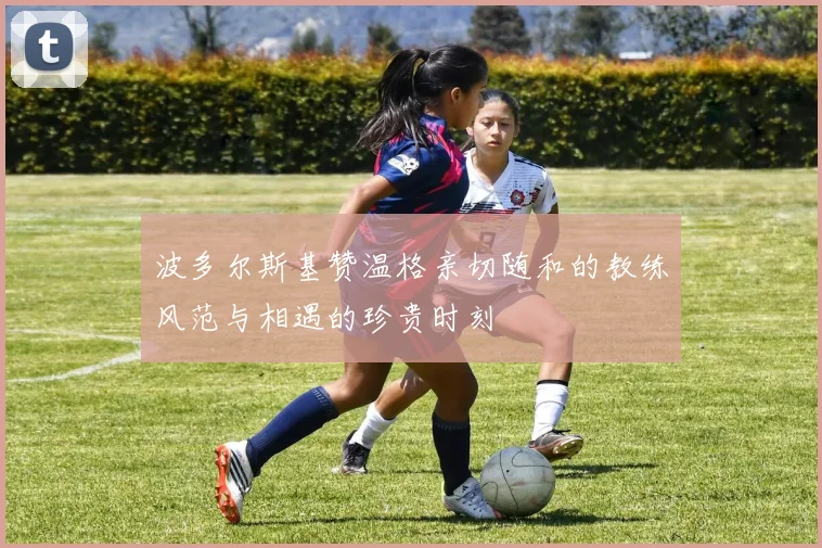 波多尔斯基赞温格亲切随和的教练风范与相遇的珍贵时刻