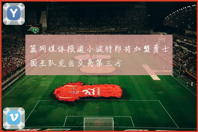 篮网媒体报道小波特即将加盟勇士国王队充当交易第三方