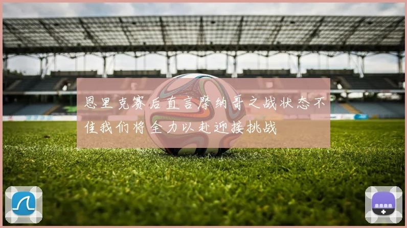 恩里克赛后直言摩纳哥之战状态不佳我们将全力以赴迎接挑战
