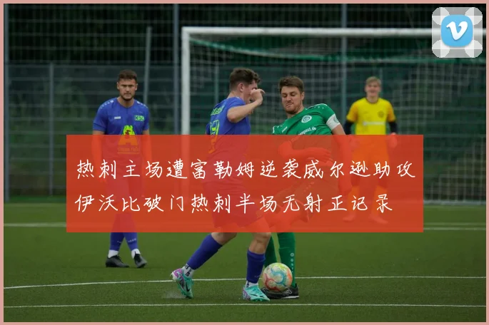 热刺主场遭富勒姆逆袭威尔逊助攻伊沃比破门热刺半场无射正记录