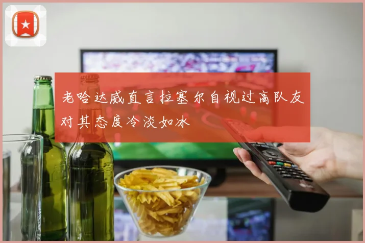 老哈达威直言拉塞尔自视过高队友对其态度冷淡如冰