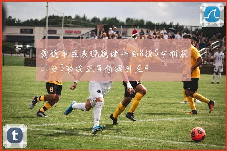 爱德华兹表现稳健半场8投5中斩获11分3助攻正负值提升至4
