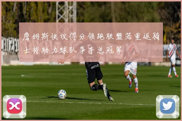 詹姆斯快攻得分领跑联盟若重返骑士将助力球队争夺总冠军