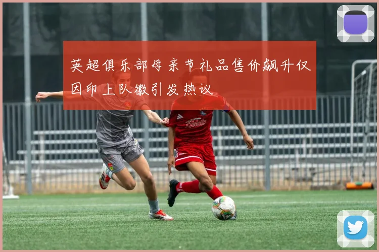 英超俱乐部母亲节礼品售价飙升仅因印上队徽引发热议