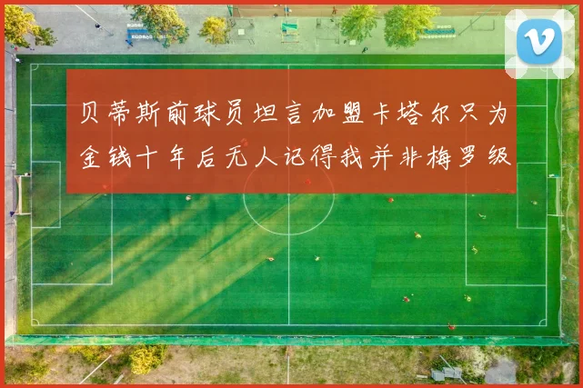 贝蒂斯前球员坦言加盟卡塔尔只为金钱十年后无人记得我并非梅罗级别