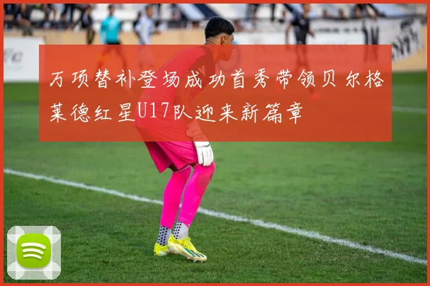 万项替补登场成功首秀带领贝尔格莱德红星U17队迎来新篇章