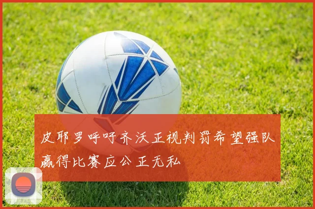皮耶罗呼吁齐沃正视判罚希望强队赢得比赛应公正无私