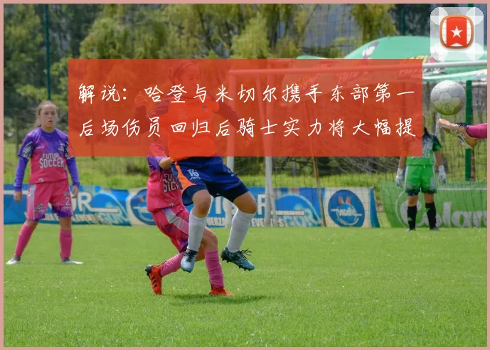 解说：哈登与米切尔携手东部第一后场伤员回归后骑士实力将大幅提升