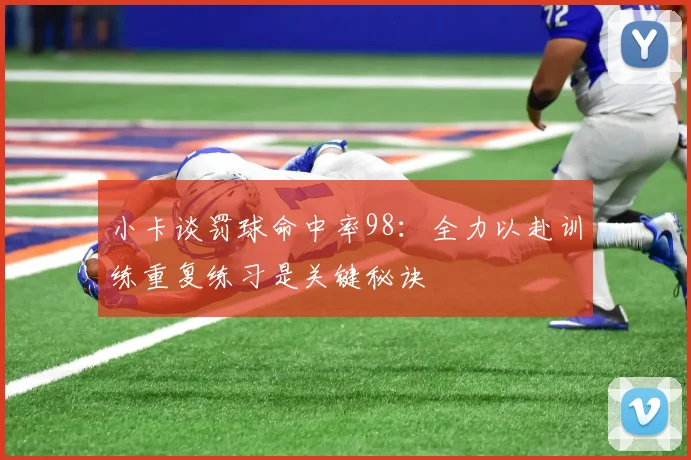 小卡谈罚球命中率98：全力以赴训练重复练习是关键秘诀