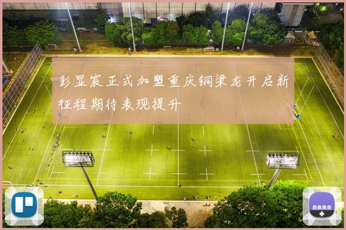 彭显宸正式加盟重庆铜梁龙开启新征程期待表现提升