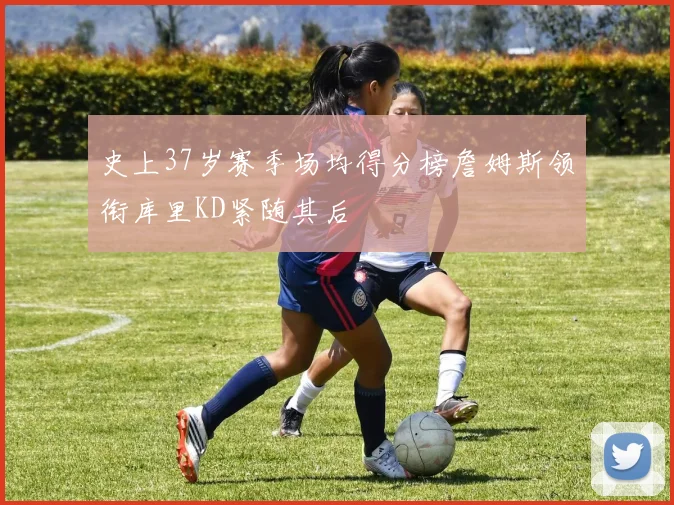 史上37岁赛季场均得分榜詹姆斯领衔库里KD紧随其后