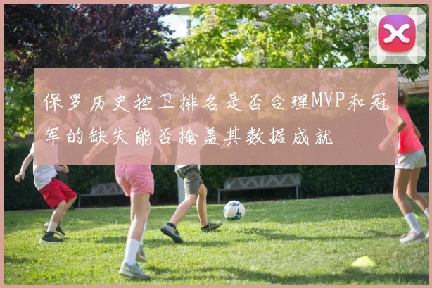 保罗历史控卫排名是否合理MVP和冠军的缺失能否掩盖其数据成就