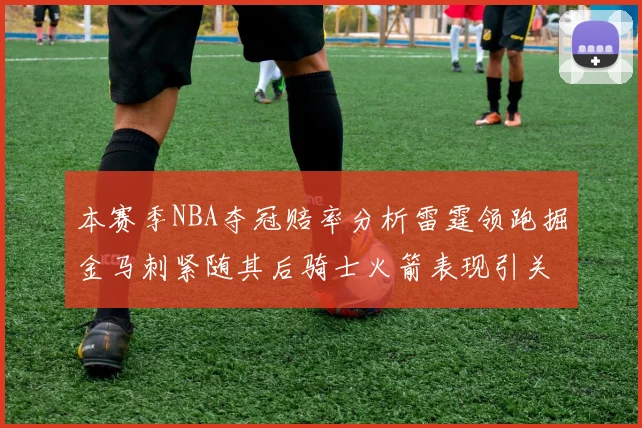 本赛季NBA夺冠赔率分析雷霆领跑掘金马刺紧随其后骑士火箭表现引关注
