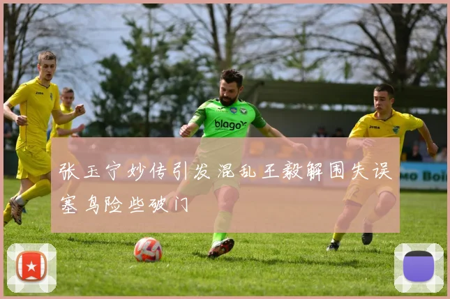 张玉宁妙传引发混乱王毅解围失误塞鸟险些破门