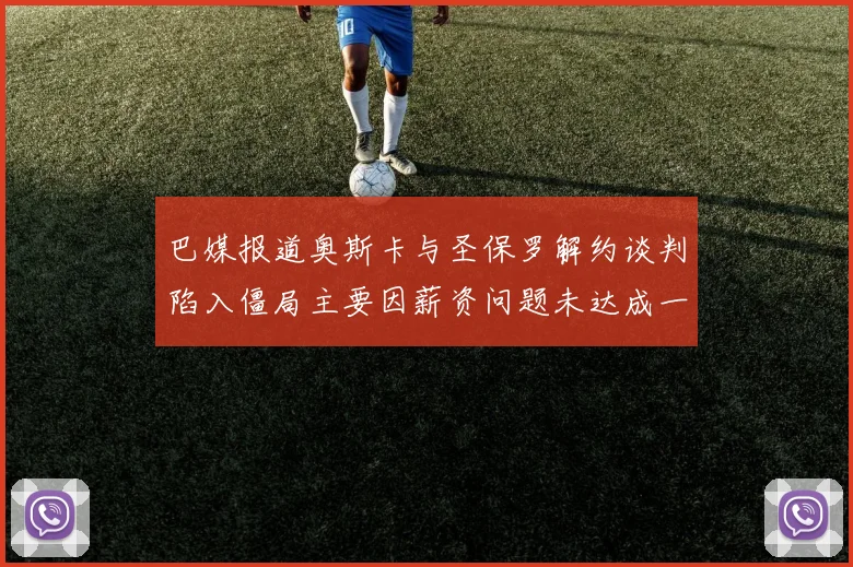 巴媒报道奥斯卡与圣保罗解约谈判陷入僵局主要因薪资问题未达成一致