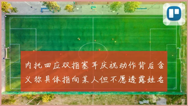 内托回应双指塞耳庆祝动作背后含义称具体指向某人但不愿透露姓名