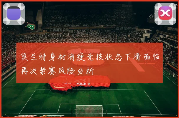 莫兰特身材消瘦竞技状态下滑面临再次禁赛风险分析