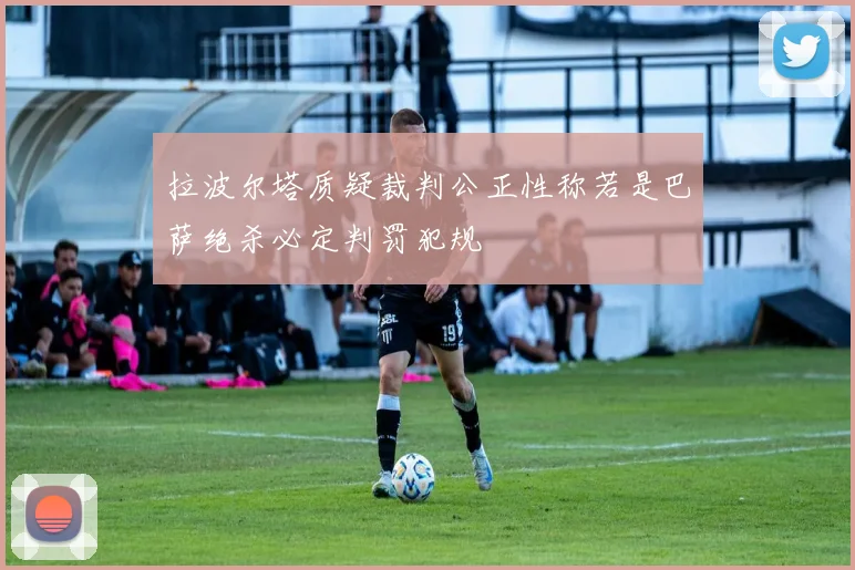 拉波尔塔质疑裁判公正性称若是巴萨绝杀必定判罚犯规