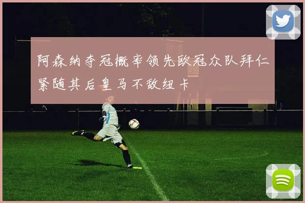 阿森纳夺冠概率领先欧冠众队拜仁紧随其后皇马不敌纽卡