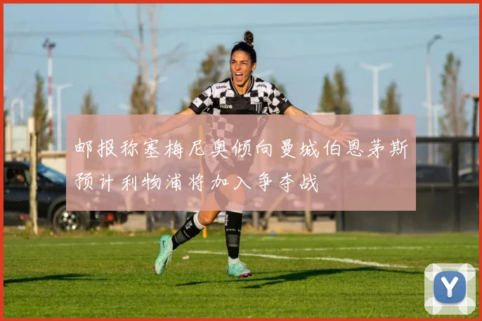 邮报称塞梅尼奥倾向曼城伯恩茅斯预计利物浦将加入争夺战