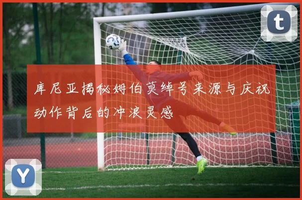 库尼亚揭秘姆伯莫绰号来源与庆祝动作背后的冲浪灵感